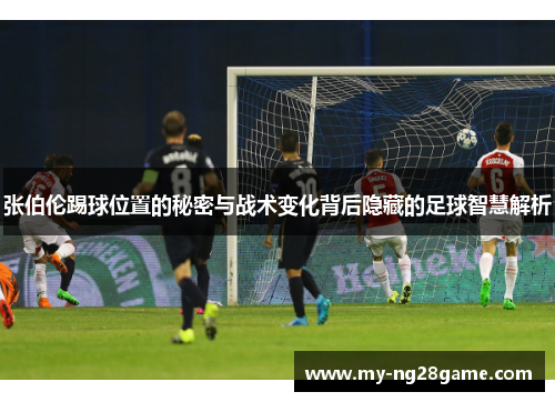 张伯伦踢球位置的秘密与战术变化背后隐藏的足球智慧解析