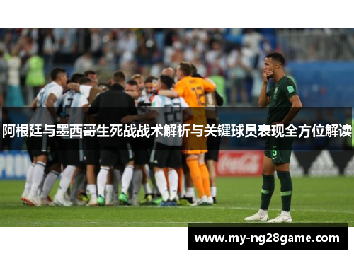 阿根廷与墨西哥生死战战术解析与关键球员表现全方位解读 阿根廷与墨西哥生死战战术解析与关键球员表现全方位解读