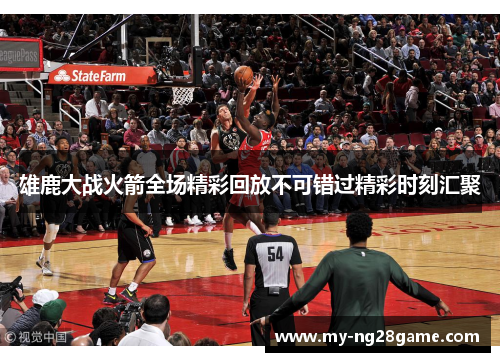 雄鹿大战火箭全场精彩回放不可错过精彩时刻汇聚