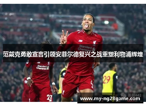 范戴克勇敢宣言引领安菲尔德复兴之战重塑利物浦辉煌
