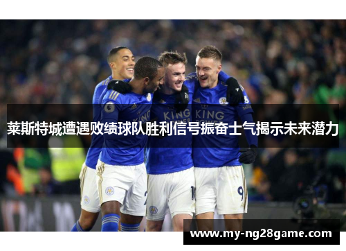 莱斯特城遭遇败绩球队胜利信号振奋士气揭示未来潜力