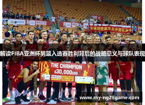 解读FIBA亚洲杯男篮入选赛胜利背后的战略意义与球队表现