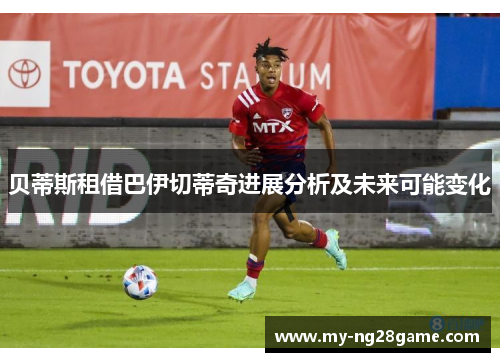 贝蒂斯租借巴伊切蒂奇进展分析及未来可能变化
