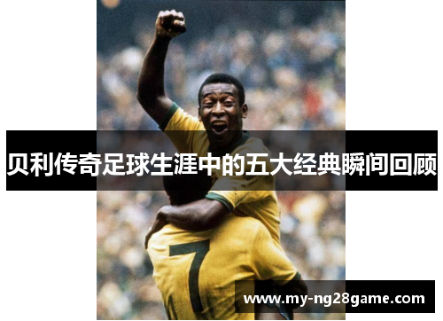 贝利传奇足球生涯中的五大经典瞬间回顾