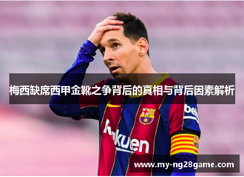 梅西缺席西甲金靴之争背后的真相与背后因素解析