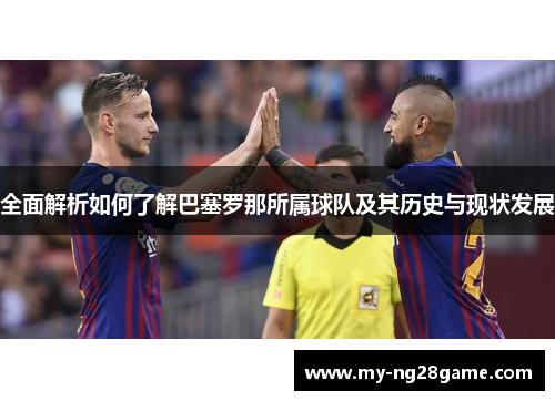 全面解析如何了解巴塞罗那所属球队及其历史与现状发展