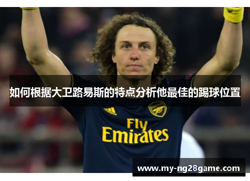 如何根据大卫路易斯的特点分析他最佳的踢球位置