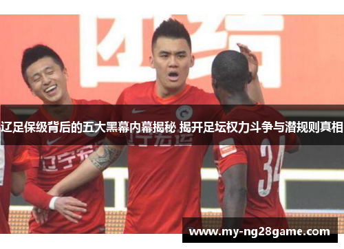 辽足保级背后的五大黑幕内幕揭秘 揭开足坛权力斗争与潜规则真相