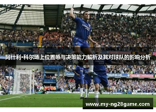 阿什利·科尔场上位置感与决策能力解析及其对球队的影响分析 阿什利·科尔场上位置感与决策能力解析及其对球队的影响分析