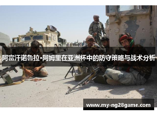 阿富汗诺鲁拉·阿姆里在亚洲杯中的防守策略与战术分析