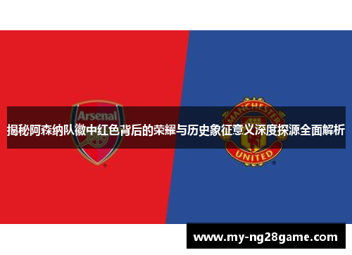 揭秘阿森纳队徽中红色背后的荣耀与历史象征意义深度探源全面解析 揭秘阿森纳队徽中红色背后的荣耀与历史象征意义深度探源全面解析